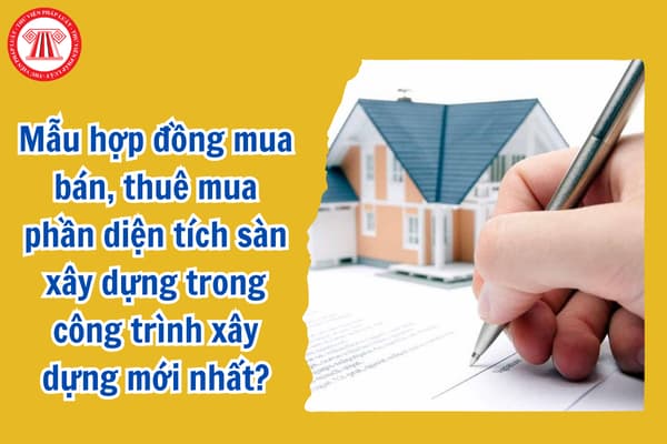 Mẫu hợp đồng mua bán, thuê mua phần diện tích sàn xây dựng trong công trình xây dựng mới nhất?