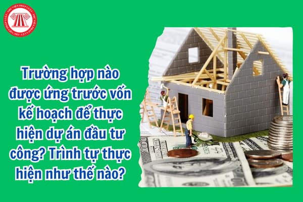 Trường hợp nào được ứng trước vốn kế hoạch để thực hiện dự án đầu tư công? Trình tự thực hiện như thế nào?