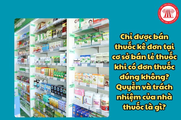 Chỉ được bán thuốc kê đơn tại cơ sở bán lẻ thuốc khi có đơn thuốc đúng không? Quyền và trách nhiệm của nhà thuốc là gì?