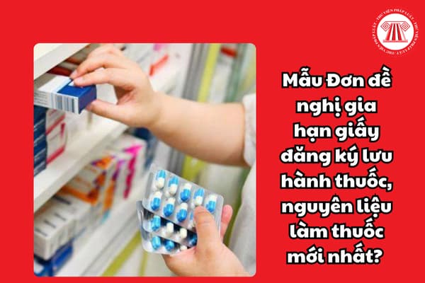 Mẫu Đơn đề nghị gia hạn giấy đăng ký lưu hành thuốc, nguyên liệu làm thuốc mới nhất? 