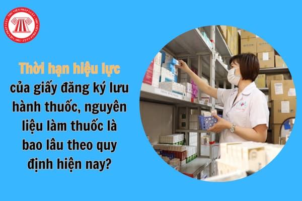 Thời hạn hiệu lực của giấy đăng ký lưu hành thuốc, nguyên liệu làm thuốc là bao lâu theo quy định hiện nay?