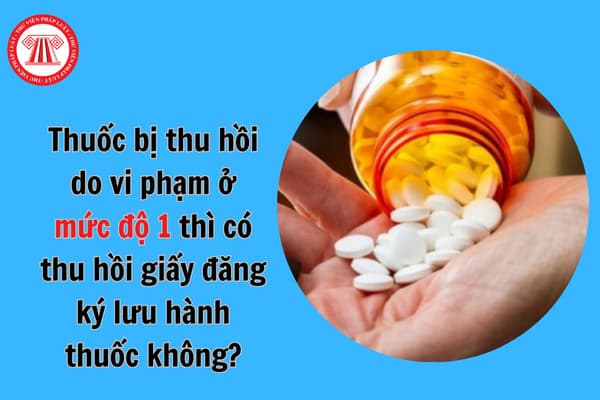 Thuốc bị thu hồi do vi phạm ở mức độ 1 thì có thu hồi giấy đăng ký lưu hành thuốc không?