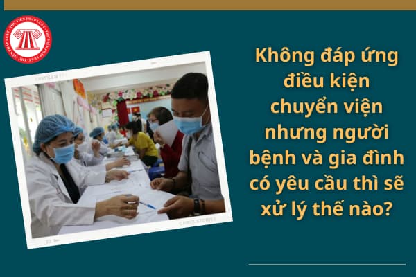 Không đáp ứng đủ điều kiện để chuyển viện nhưng người bệnh và gia đình có yêu cầu thì sẽ xử lý thế nào?