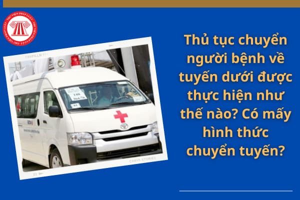 Thủ tục chuyển người bệnh về tuyến dưới được thực hiện như thế nào? Có mấy hình thức chuyển tuyến?