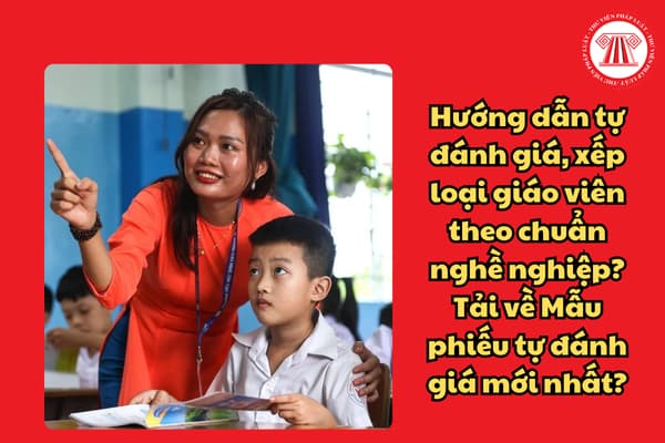 Hướng dẫn tự đánh giá, xếp loại giáo viên theo chuẩn nghề nghiệp? Tải về Mẫu phiếu tự đánh giá mới nhất