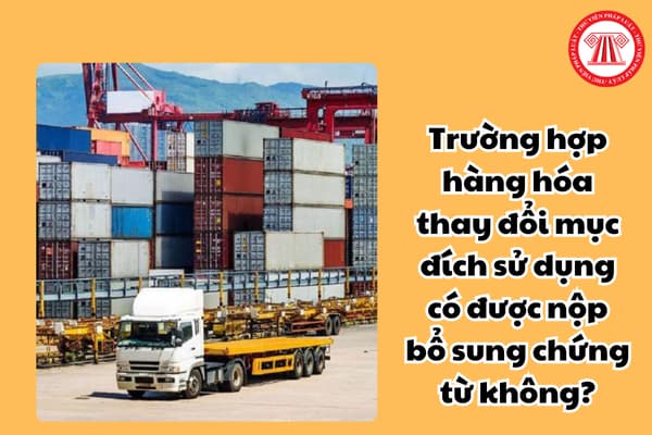 Trường hợp hàng hóa thay đổi mục đích sử dụng có được nộp bổ sung chứng từ chứng nhận xuất xứ hàng hóa nhập khẩu không?