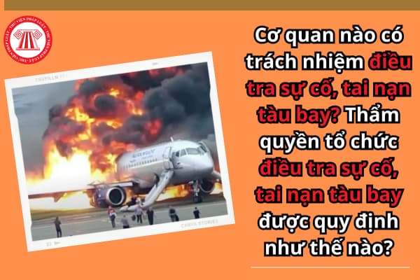 Cơ quan nào có trách nhiệm điều tra sự cố, tai nạn tàu bay? Thẩm quyền tổ chức điều tra sự cố, tai nạn tàu bay được quy định như thế nào?