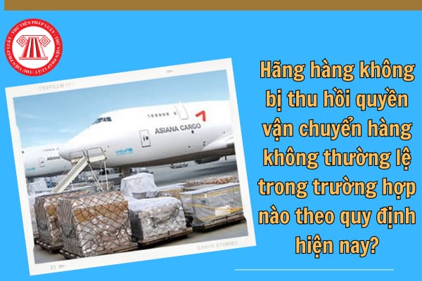 Hãng hàng không bị thu hồi quyền vận chuyển hàng không thường lệ trong trường hợp nào theo quy định hiện nay?