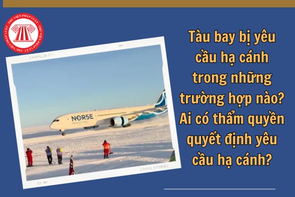 Tàu bay bị yêu cầu hạ cánh trong những trường hợp nào