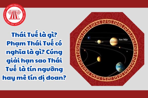 Thái Tuế là gì? Phạm Thái Tuế có nghĩa là gì? Cúng giải hạn sao Thái Tuế  là tín ngưỡng hay mê tín dị đoan?