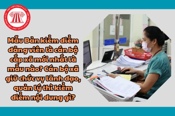 Mẫu Bản kiểm điểm đảng viên là cán bộ cấp xã mới nhất là mẫu nào? Cán bộ xã giữ chức vụ lãnh đạo, quản lý thì kiểm điểm nội dung gì?