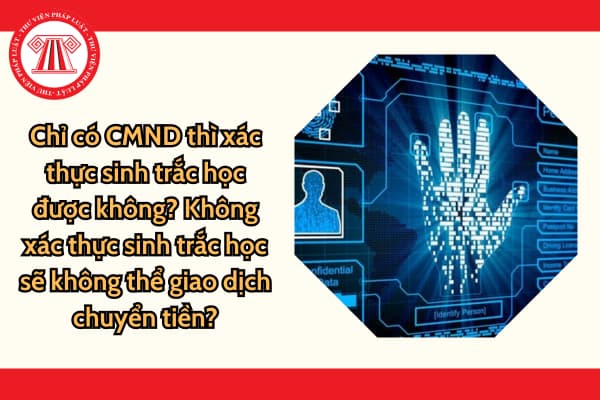 Chỉ có CMND thì xác thực sinh trắc học được không? Không xác thực sinh trắc học sẽ không thể giao dịch chuyển tiền?