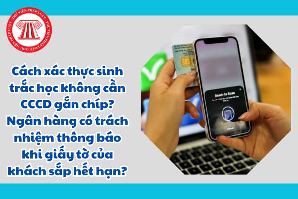 Cách xác thực sinh trắc học không cần CCCD gắn chíp? Ngân hàng có trách nhiệm thông báo khi giấy tờ của khách sắp hết hạn?