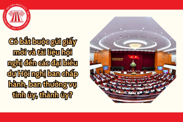 Có bắt buộc gửi giấy mời và tài liệu hội nghị đến các đại biểu dự Hội nghị ban chấp hành, ban thường vụ tỉnh ủy, thành ủy?