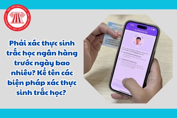 Phải xác thực sinh trắc học ngân hàng trước ngày bao nhiêu? Kể tên các biện pháp xác thực sinh trắc học? 