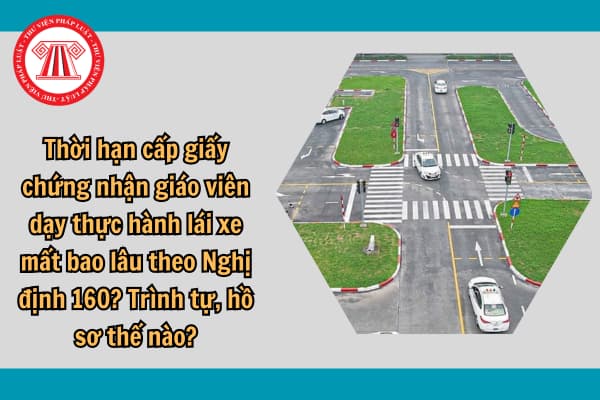 Thời hạn cấp giấy chứng nhận giáo viên dạy thực hành lái xe mất bao lâu theo Nghị định 160? Trình tự, hồ sơ thế nào?