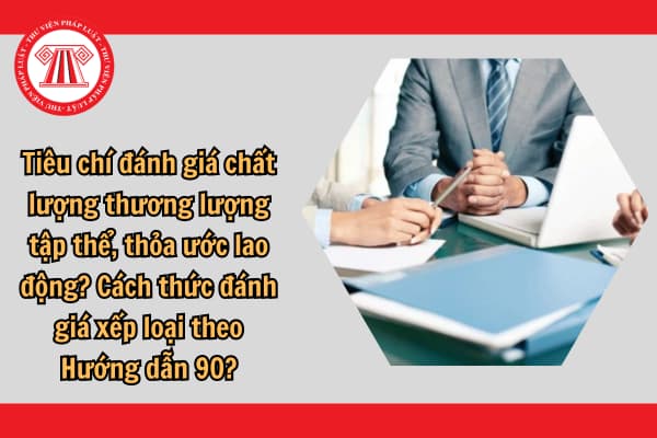 Tiêu chí đánh giá chất lượng thương lượng tập thể, thỏa ước lao động? Cách thức đánh giá xếp loại theo Hướng dẫn 90?