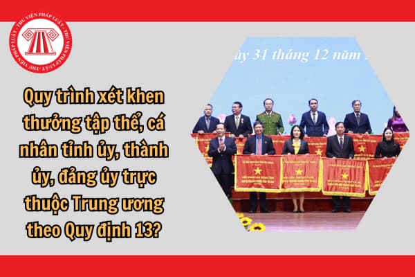 Quy trình xét khen thưởng tập thể, cá nhân tỉnh ủy, thành ủy, đảng ủy trực thuộc Trung ương theo Quy định 13?