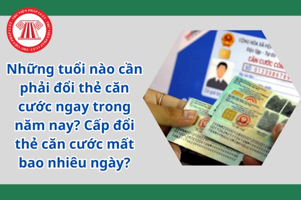 Những tuổi nào cần phải đổi thẻ căn cước ngay trong năm nay? Cấp đổi thẻ căn cước mất bao nhiêu ngày?