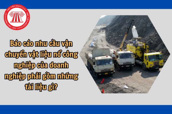 Báo cáo nhu cầu vận chuyển vật liệu nổ công nghiệp của doanh nghiệp phải gồm những tài liệu gì?