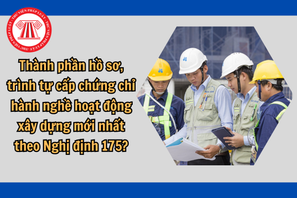 Thành phần hồ sơ, trình tự cấp chứng chỉ hành nghề hoạt động xây dựng mới nhất theo Nghị định 175?