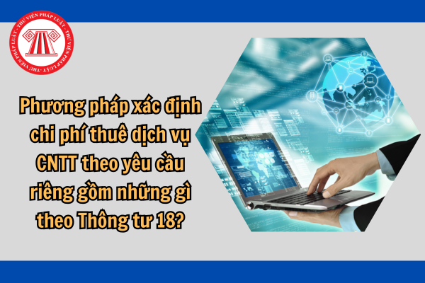 Phương pháp xác định chi phí thuê dịch vụ CNTT theo yêu cầu riêng gồm những gì theo Thông tư 18?