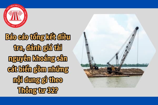 Báo cáo tổng kết điều tra, đánh giá tài nguyên khoáng sản cát biển gồm những nội dung gì theo Thông tư 32?