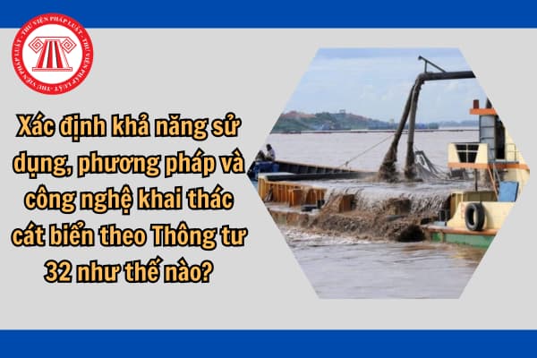 Xác định khả năng sử dụng, phương pháp và công nghệ khai thác cát biển theo Thông tư 32 như thế nào?