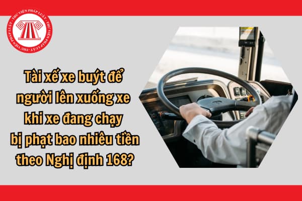 Tài xế xe buýt để người lên xuống xe khi xe đang chạy bị phạt bao nhiêu tiền theo Nghị định 168?