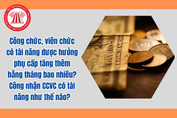 Công chức, viên chức có tài năng được hưởng phụ cấp tăng thêm hằng tháng bao nhiêu? Công nhận CCVC có tài năng như thế nào?