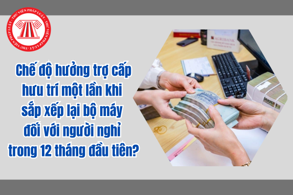 Chế độ hưởng trợ cấp hưu trí một lần khi sắp xếp lại bộ máy đối với người nghỉ trong 12 tháng đầu tiên?