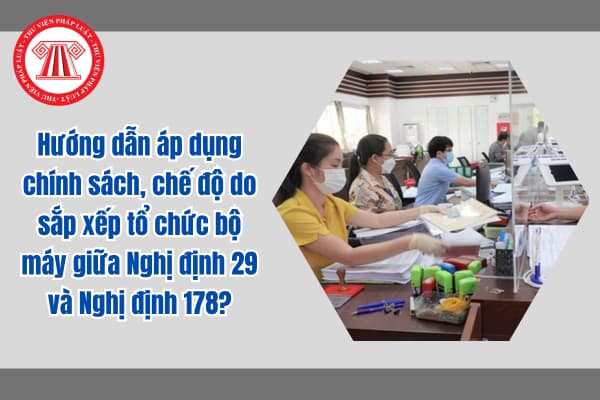 Hướng dẫn áp dụng chính sách, chế độ do sắp xếp tổ chức bộ máy giữa Nghị định 29 và Nghị định 178?