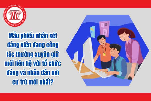 Mẫu phiếu nhận xét đảng viên đang công tác thường xuyên giữ mối liên hệ với tổ chức đảng và nhân dân nơi cư trú mới nhất?