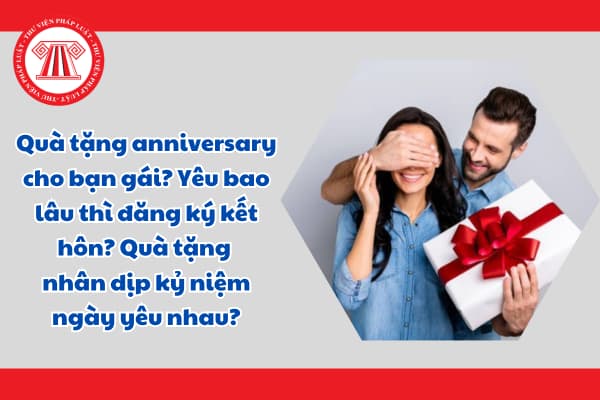 Quà tặng anniversary cho bạn gái? Yêu bao lâu thì đăng ký kết hôn? Quà tặng nhân dịp kỷ niệm ngày yêu nhau?