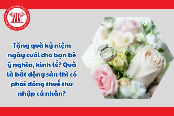 Tặng quà kỷ niệm ngày cưới cho bạn bè ý nghĩa, kinh tế? Quà là bất động sản thì có phải đóng thuế thu nhập cá nhân?