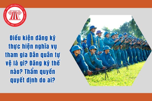 Điều kiện đăng ký thực hiện nghĩa vụ tham gia Dân quân tự vệ là gì? Đăng ký thế nào? Thẩm quyền quyết định do ai?