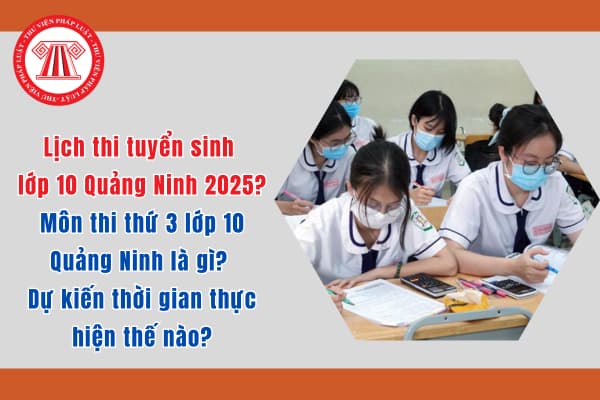 Lịch thi tuyển sinh lớp 10 Quảng Ninh 2025? Môn thi thứ 3 lớp 10 Quảng Ninh là gì? Dự kiến thời gian thực hiện thế nào?