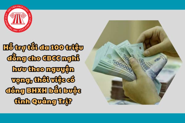 Hỗ trợ tối đa 100 triệu đồng cho CBCC nghỉ hưu theo nguyện vọng, thôi việc có đóng BHXH bắt buộc tỉnh Quảng Trị?