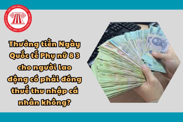 Thưởng tiền Ngày Quốc tế Phụ nữ 8 3 cho người lao động có phải đóng thuế thu nhập cá nhân không?