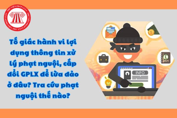 Tố giác hành vi lợi dụng thông tin xử lý phạt nguội, cấp đổi GPLX để lừa đảo ở đâu? Tra cứu phạt nguội thế nào?