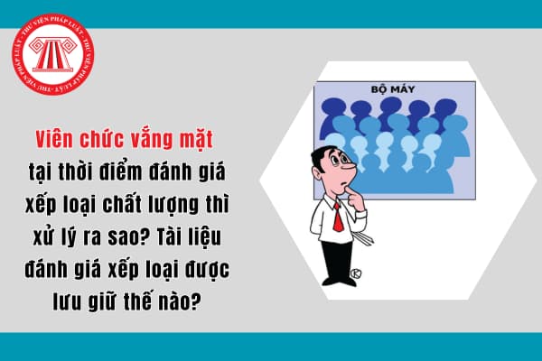 Viên chức vắng mặt tại thời điểm đánh giá xếp loại chất lượng thì xử lý ra sao? Tài liệu đánh giá xếp loại được lưu giữ thế nào?