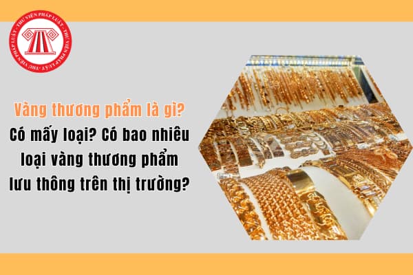 Vàng thương phẩm là gì? Có mấy loại? Có bao nhiêu loại vàng thương phẩm lưu thông trên thị trường?