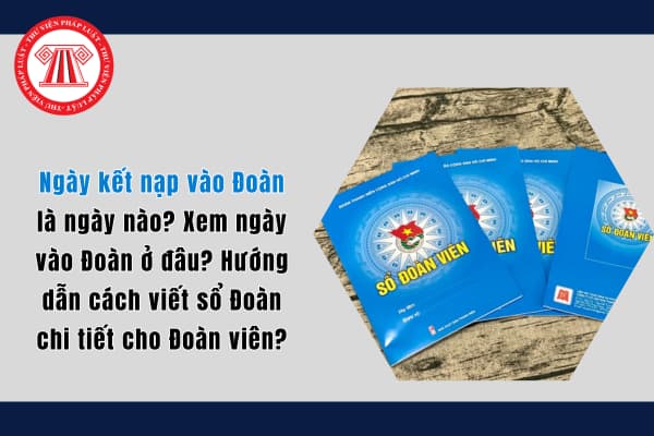 Ngày kết nạp vào Đoàn là ngày nào? Xem ngày vào Đoàn ở đâu? Hướng dẫn cách viết sổ Đoàn chi tiết cho Đoàn viên?