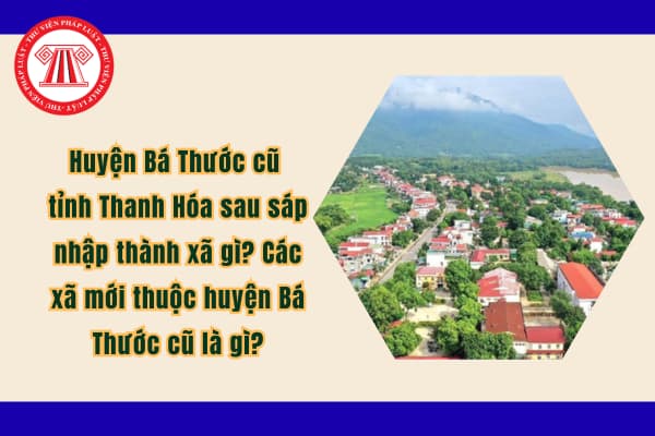 Huyện Bá Thước cũ tỉnh Thanh Hóa sau sáp nhập thành xã gì? Các xã mới thuộc huyện Bá Thước cũ là gì?