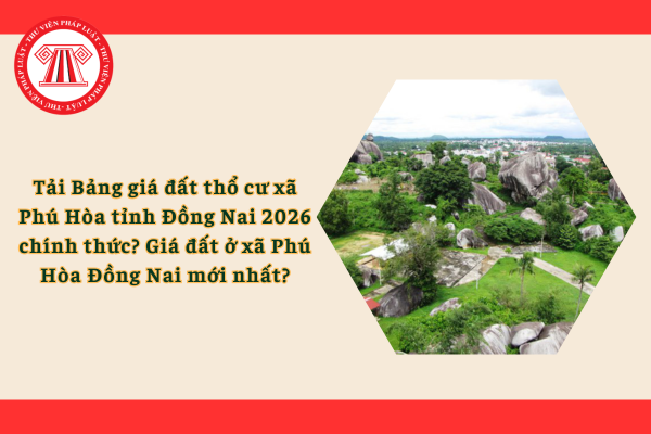 Tải Bảng giá đất thổ cư xã Phú Hòa tỉnh Đồng Nai 2026 chính thức? Giá đất ở xã Phú Hòa Đồng Nai mới nhất?