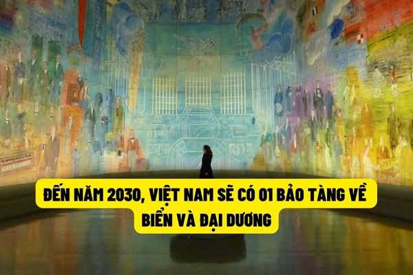 Đến năm 2030, Việt Nam sẽ có ít nhất là 01 bảo tàng chuyên về biển và đại dương?