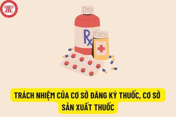 Thế nào là cơ sở đăng ký thuốc, cơ sở sản xuất thuốc? Trách nhiệm của cơ sở đăng ký thuốc, cơ sở sản xuất thuốc là gì?