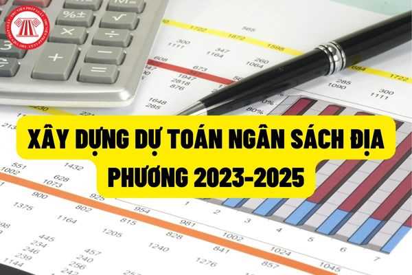 Nhiệm vụ xây dựng dự toán Ngân sách nhà nước năm 2023, kế hoạch tài chính - Ngân sách địa phương 2023-2025?