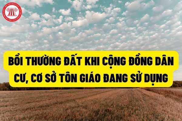 Bồi thường đất khi cộng đồng dân cư, cơ sở tôn giáo đang sử dụng có được không? Đất do cộng đồng dân cư, cơ sở tôn giáo đang sử dụng được bồi thường như thế nào?