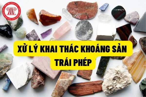 Khai thác khoáng sản trái phép bị sử lý hình như thế nào hiện nay? Các trường hợp bị xem là khai thác khoán sản trái phép?